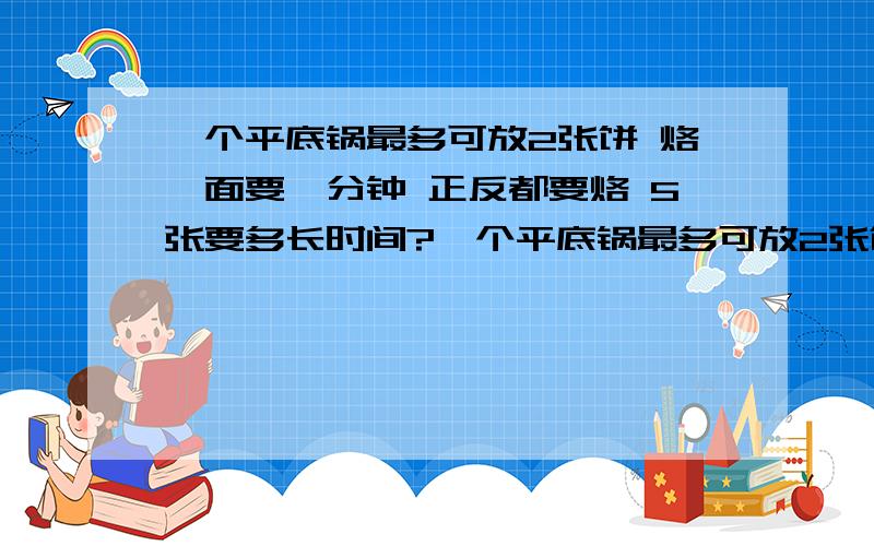 一个平底锅最多可放2张饼 烙一面要一分钟 正反都要烙 5张要多长时间?一个平底锅最多可放2张饼 烙一面要一分钟 正反都要烙 5张要多长时间?