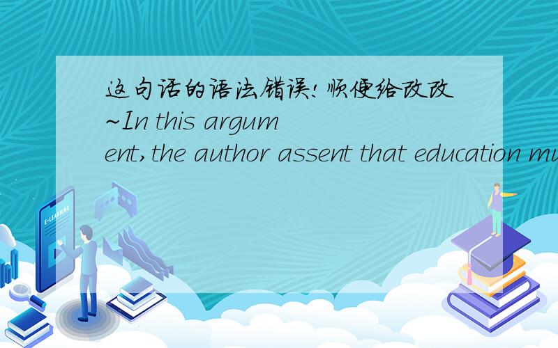 这句话的语法错误!顺便给改改~In this argument,the author assent that education must be specifically designed to meet the individ.