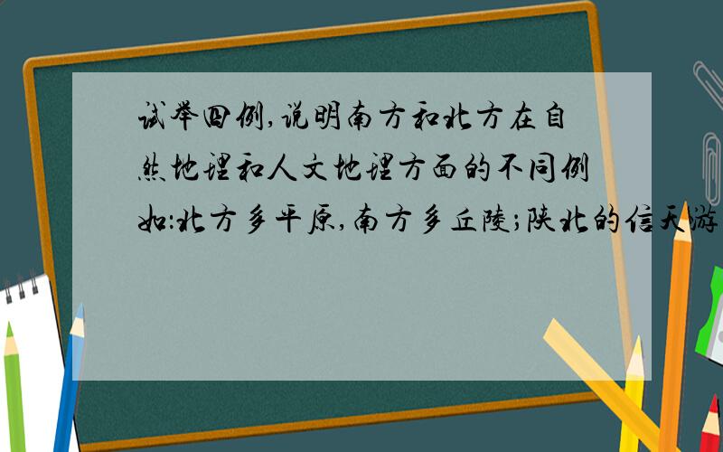 试举四例,说明南方和北方在自然地理和人文地理方面的不同例如：北方多平原,南方多丘陵；陕北的信天游粗犷,江南的丝竹宛转悠扬.