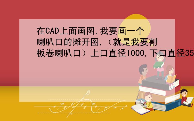 在CAD上面画图,我要画一个喇叭口的摊开图,（就是我要割板卷喇叭口）上口直径1000,下口直径350,高度500