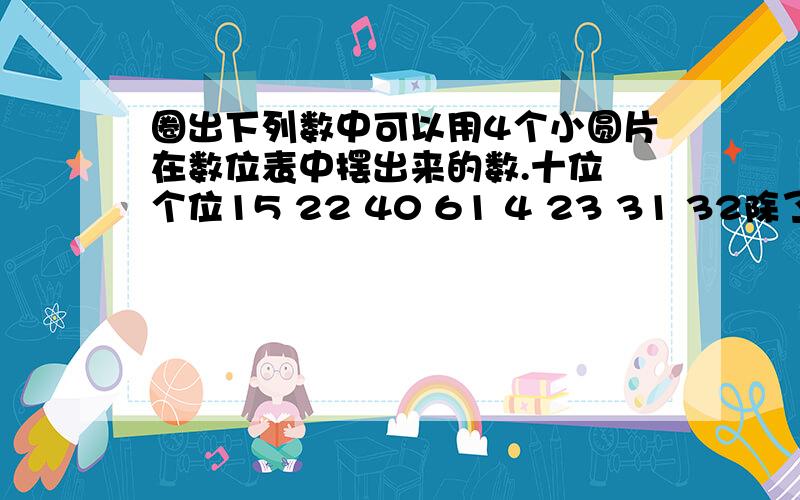 圈出下列数中可以用4个小圆片在数位表中摆出来的数.十位 个位15 22 40 61 4 23 31 32除了以上你圈出的这些数外,还有哪个数也可以用4个小圆片在数位表中摆出来:( )