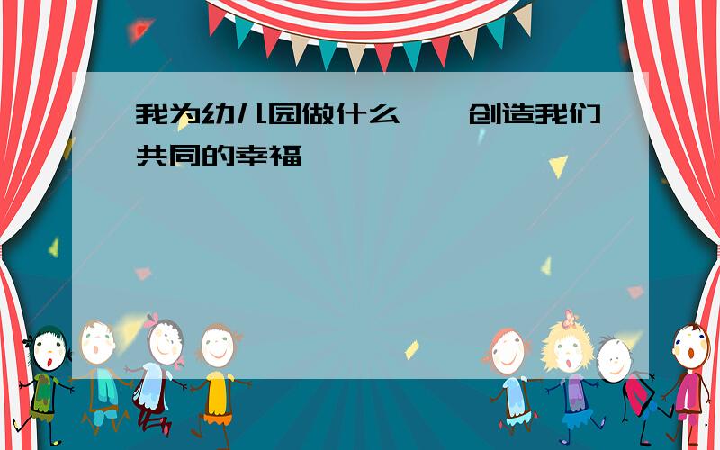 我为幼儿园做什么——创造我们共同的幸福