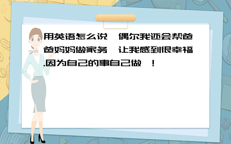 用英语怎么说,偶尔我还会帮爸爸妈妈做家务,让我感到很幸福.因为自己的事自己做嘛!