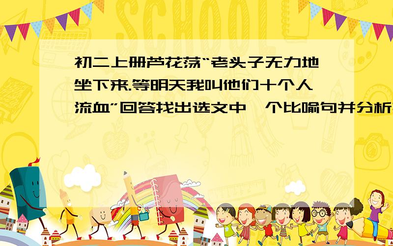 初二上册芦花荡“老头子无力地坐下来.等明天我叫他们十个人流血”回答找出选文中一个比喻句并分析其