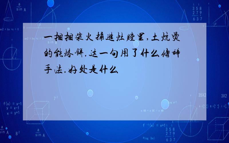 一捆捆柴火捅进灶膛里,土炕烫的能烙饼.这一句用了什么修辞手法.好处是什么