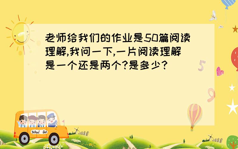 老师给我们的作业是50篇阅读理解,我问一下,一片阅读理解是一个还是两个?是多少?