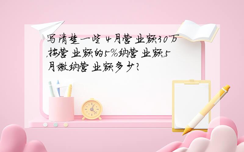 写清楚一些 4月营业额30万，按营业额的5%纳营业额，5月缴纳营业额多少？