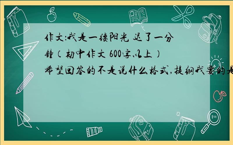 作文：我是一缕阳光 迟了一分钟（初中作文 600字以上）希望回答的不是说什么格式,提纲我要的是作文