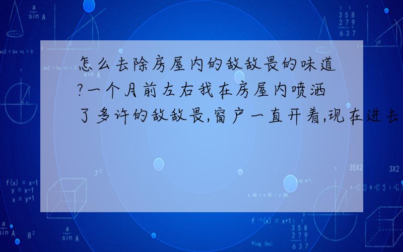 怎么去除房屋内的敌敌畏的味道?一个月前左右我在房屋内喷洒了多许的敌敌畏,窗户一直开着,现在进去敌敌畏味还是很大,请问怎么才能去除敌敌畏味道呢?有知道的,