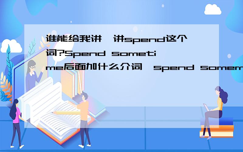 谁能给我讲一讲spend这个词?Spend sometime后面加什么介词,spend somemoney后面呢?Spend（ ） (in) doing something?