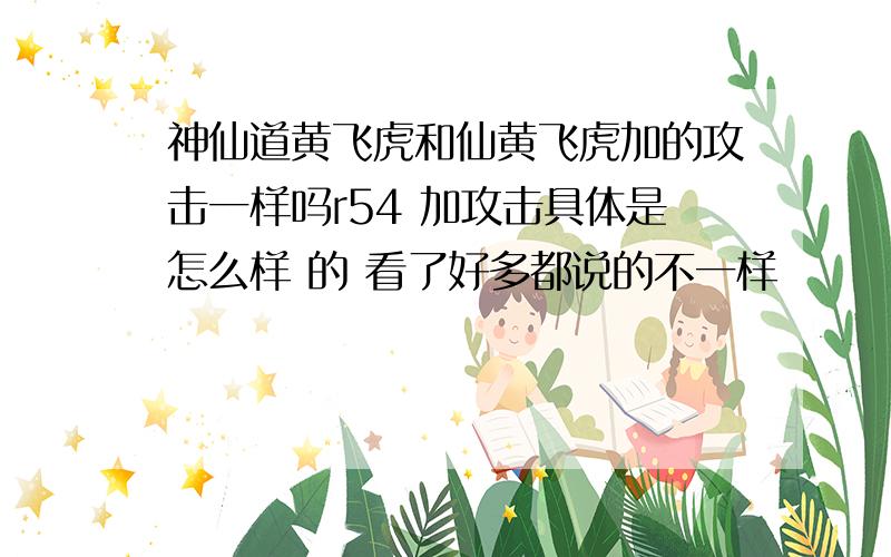 神仙道黄飞虎和仙黄飞虎加的攻击一样吗r54 加攻击具体是怎么样 的 看了好多都说的不一样