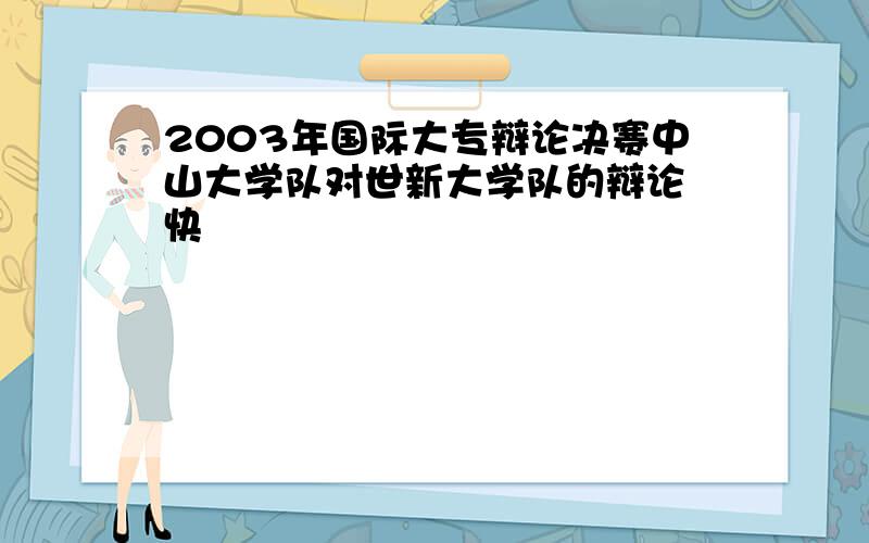 2003年国际大专辩论决赛中山大学队对世新大学队的辩论 快