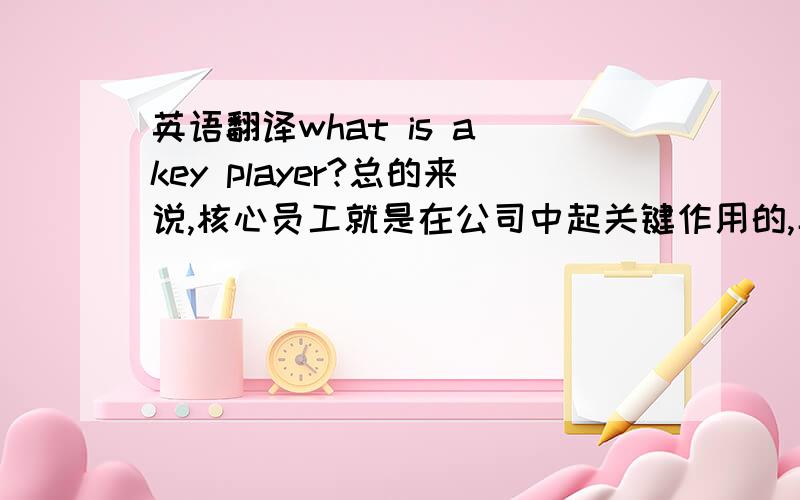 英语翻译what is a key player?总的来说,核心员工就是在公司中起关键作用的,具有专门技能的,不可或缺的人员.具体来讲,成为一名核心员工,首先要具有无私的合作精神,能与团队合作.其次,应有一