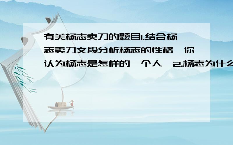 有关杨志卖刀的题目1.结合杨志卖刀文段分析杨志的性格,你认为杨志是怎样的一个人、2.杨志为什么杀了牛二?3.杨志遇到牛二到杀牛二,语言有哪些变化?4.结合本段,你认为杨志有英雄气概吗?