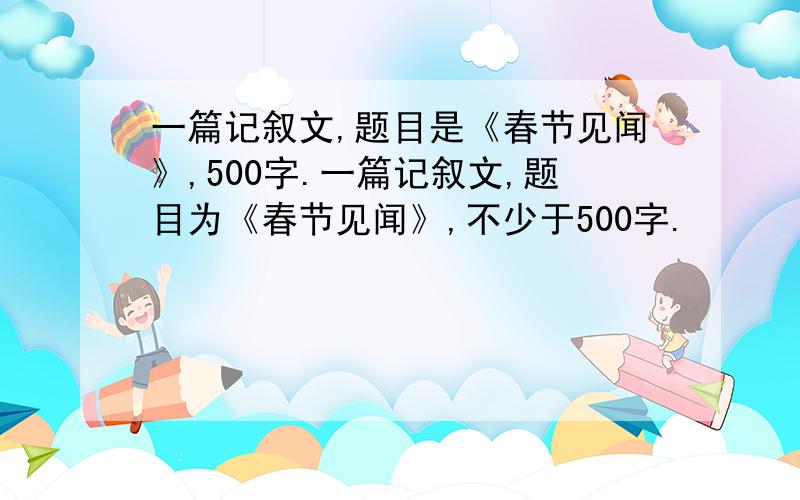 一篇记叙文,题目是《春节见闻》,500字.一篇记叙文,题目为《春节见闻》,不少于500字.