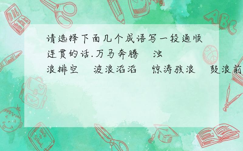 请选择下面几个成语写一段通顺连贯的话.万马奔腾    浊浪排空    波浪滔滔    惊涛骇浪    鼓浪前进    水流湍急    提心吊胆   胆战心惊