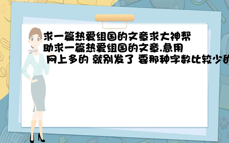 求一篇热爱组国的文章求大神帮助求一篇热爱组国的文章.急用 网上多的 就别发了 要那种字数比较少的 不容易被怀疑的文章