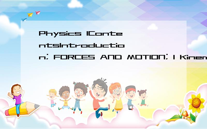 Physics 1ContentsIntroduction; FORCES AND MOTION; 1 Kinematics - describing motion; 2 Accelerated motion; 3 Dynamics - explaining motion; 4 Working with vectors; 5 Forces,moments and pressure; 6 Work,energy and power; 7 Forces,vehicles and safety; 8