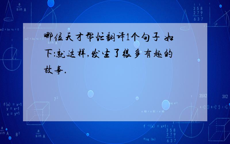 哪位天才帮忙翻译1个句子 如下：就这样,发生了很多有趣的故事.