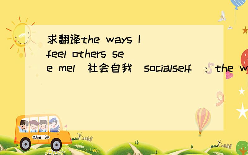 求翻译the ways I feel others see mel  社会自我（socialself）：the ways I feel others see me