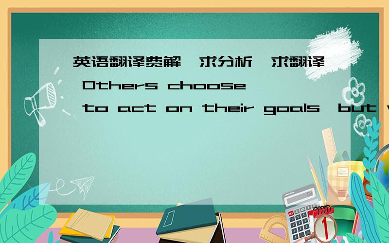 英语翻译费解,求分析,求翻译 Others choose to act on their goals,but without the added advantage of also drawing those goals to them.