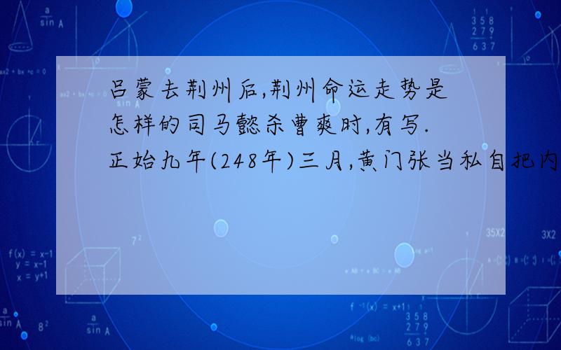 吕蒙去荆州后,荆州命运走势是怎样的司马懿杀曹爽时,有写.正始九年(248年)三月,黄门张当私自把内庭才人石英等十一人送给曹爽,曹爽、何晏乘机与张当勾结,谋危社稷.曹爽及其同党也担心是