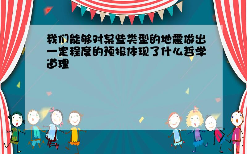 我们能够对某些类型的地震做出一定程度的预报体现了什么哲学道理