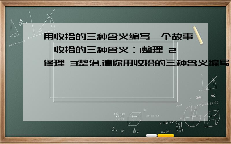 用收拾的三种含义编写一个故事,收拾的三种含义：1整理 2修理 3整治.请你用收拾的三种含义编写一个故事,