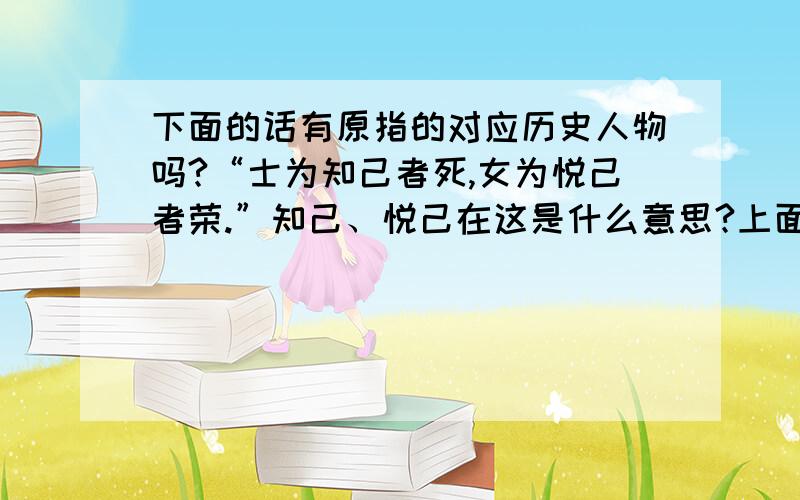 下面的话有原指的对应历史人物吗?“士为知己者死,女为悦己者荣.”知己、悦己在这是什么意思?上面的那句话与“受人钱财,替人消灾”意思相近吗?