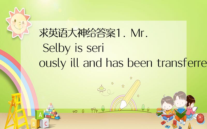 求英语大神给答案1. Mr. Selby is seriously ill and has been transferred to _______care.   A、intense   B、interaction   C、intention   D、intensive2.The next big___ confronting the workers is the increase of wages.   A、issuing   B、issu