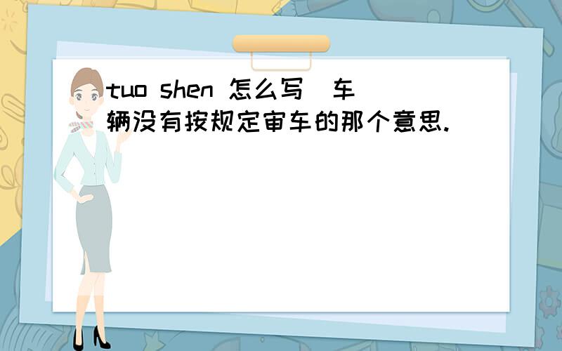 tuo shen 怎么写（车辆没有按规定审车的那个意思.）