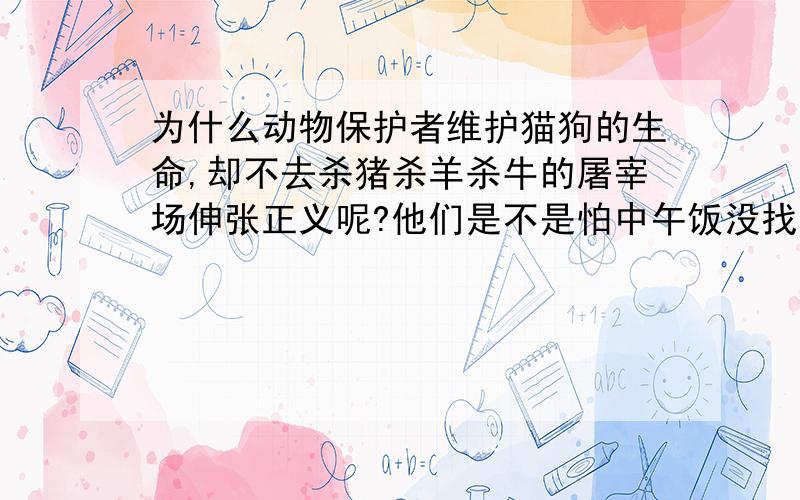 为什么动物保护者维护猫狗的生命,却不去杀猪杀羊杀牛的屠宰场伸张正义呢?他们是不是怕中午饭没找落.