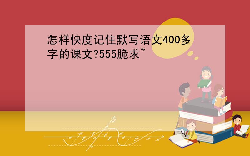 怎样快度记住默写语文400多字的课文?555脆求~