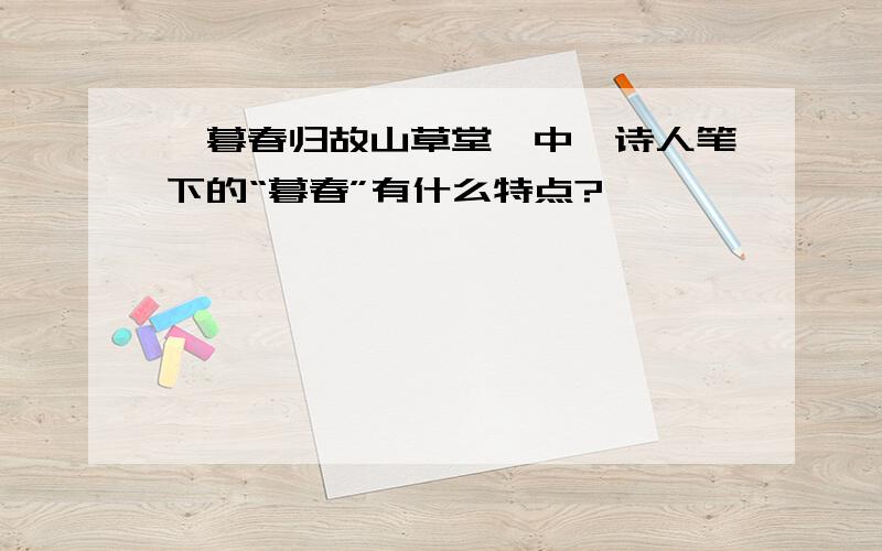 《暮春归故山草堂》中,诗人笔下的“暮春”有什么特点?