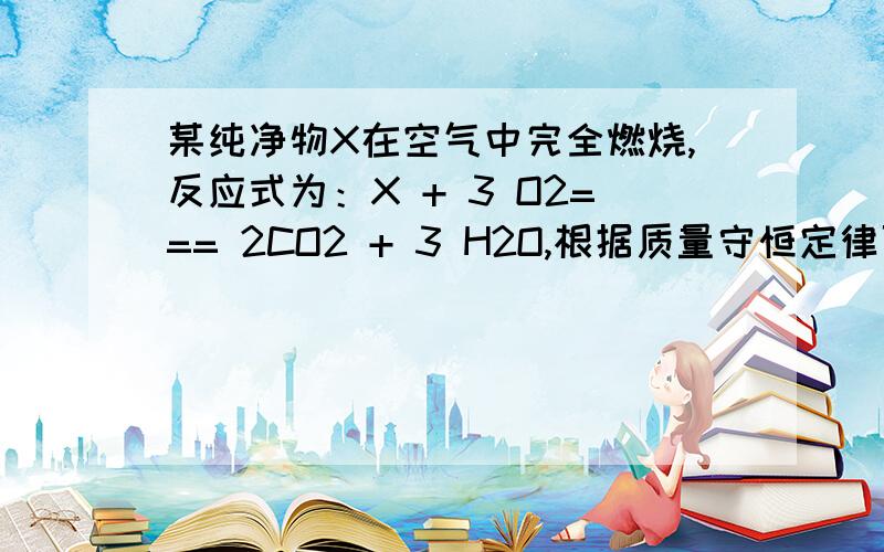 某纯净物X在空气中完全燃烧,反应式为：X + 3 O2=== 2CO2 + 3 H2O,根据质量守恒定律可判断出X的化学式为