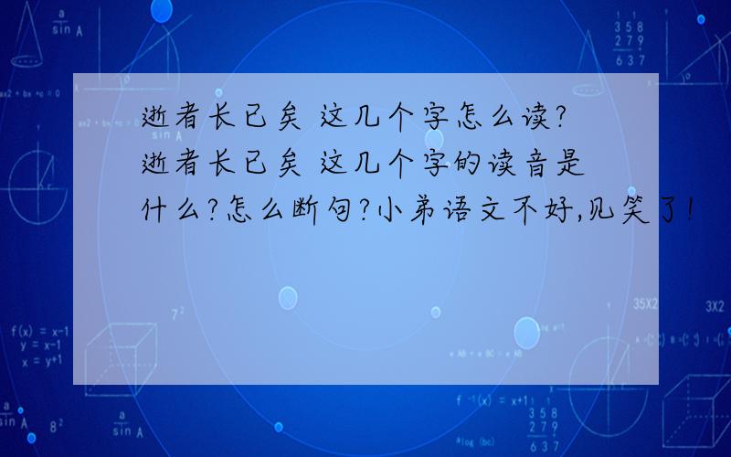 逝者长已矣 这几个字怎么读?逝者长已矣 这几个字的读音是什么?怎么断句?小弟语文不好,见笑了!