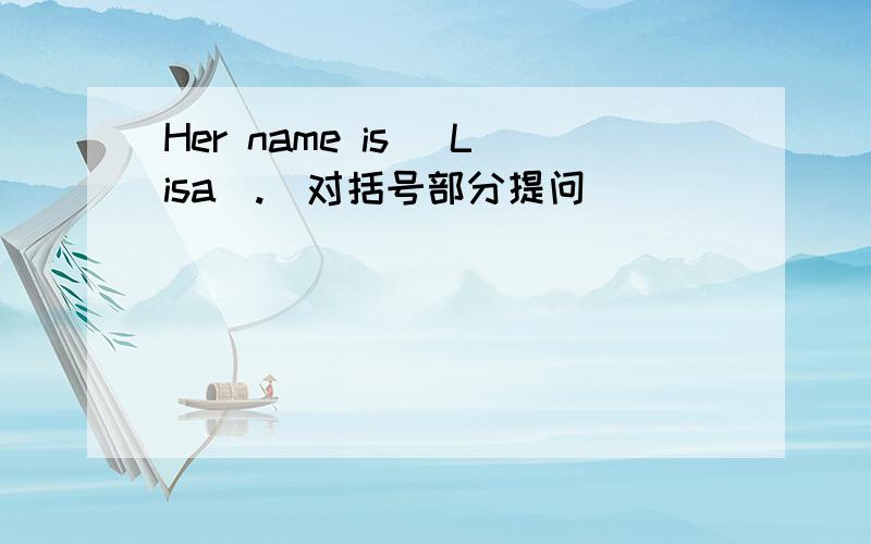 Her name is (Lisa).(对括号部分提问）