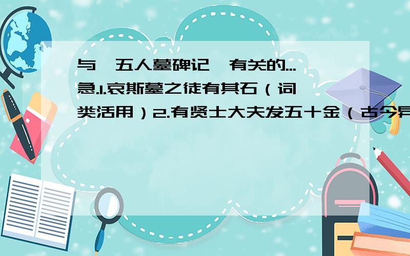 与《五人墓碑记》有关的...急.1.哀斯墓之徒有其石（词类活用）2.有贤士大夫发五十金（古今异义）3.素不闻诗书之训（古今异义）4.激昂大义（古今异义）