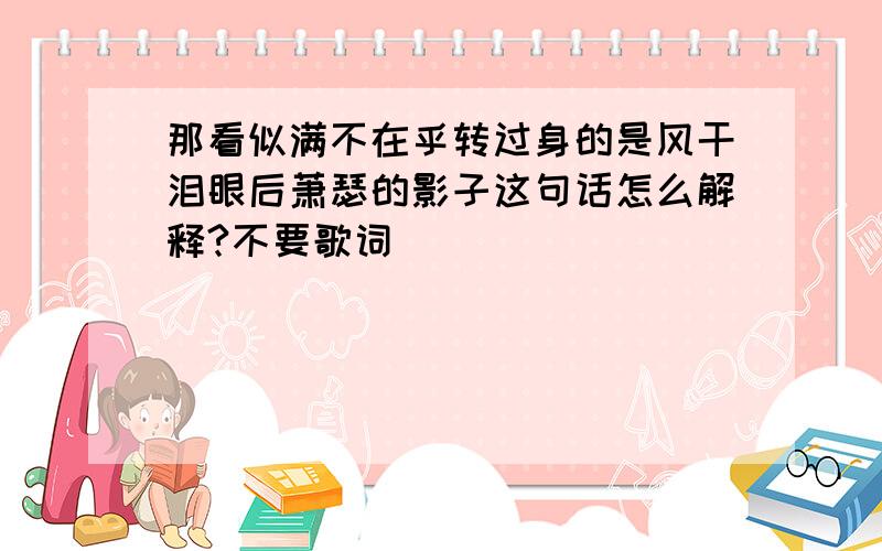 那看似满不在乎转过身的是风干泪眼后萧瑟的影子这句话怎么解释?不要歌词