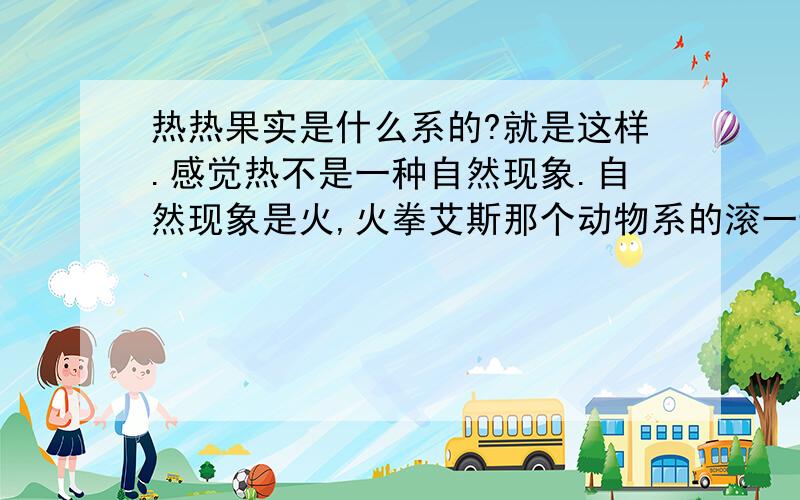 热热果实是什么系的?就是这样.感觉热不是一种自然现象.自然现象是火,火拳艾斯那个动物系的滚一边去.那么最有可能是超人系的.但是10000度高温啊,连火拳艾斯都打不过,自然系是最厉害的呀