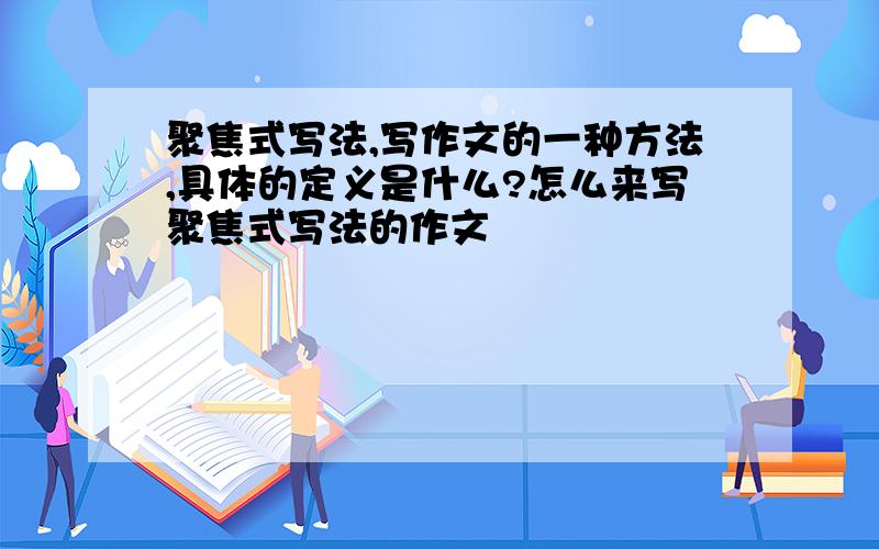 聚焦式写法,写作文的一种方法,具体的定义是什么?怎么来写聚焦式写法的作文