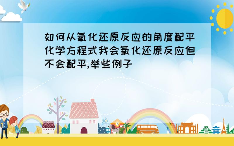 如何从氧化还原反应的角度配平化学方程式我会氧化还原反应但不会配平,举些例子