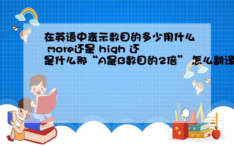 在英语中表示数目的多少用什么 more还是 high 还是什么那“A是B数目的2倍” 怎么翻译啊