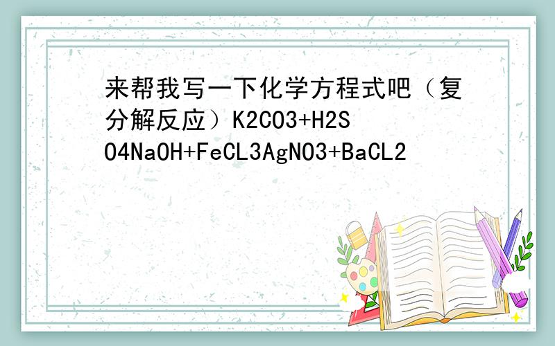 来帮我写一下化学方程式吧（复分解反应）K2CO3+H2SO4NaOH+FeCL3AgNO3+BaCL2