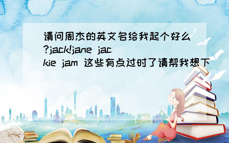 请问周杰的英文名给我起个好么?jack!jane jackie jam 这些有点过时了请帮我想下