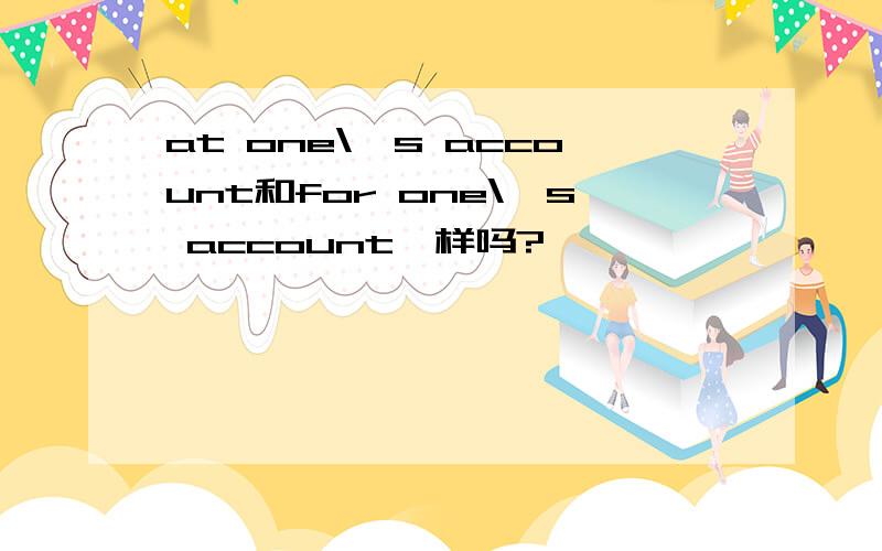 at one\'s account和for one\'s account一样吗?