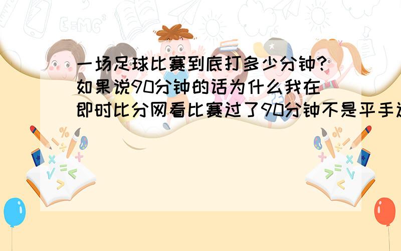 一场足球比赛到底打多少分钟?如果说90分钟的话为什么我在即时比分网看比赛过了90分钟不是平手还有90+继续打?什么情况下会加时有人说加时120分钟 为什么有时0：0 90分钟也能完场?