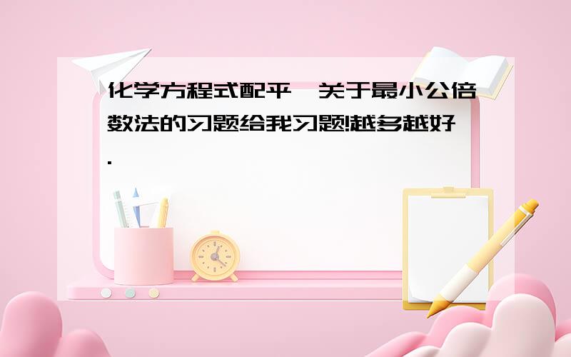 化学方程式配平,关于最小公倍数法的习题给我习题!越多越好.