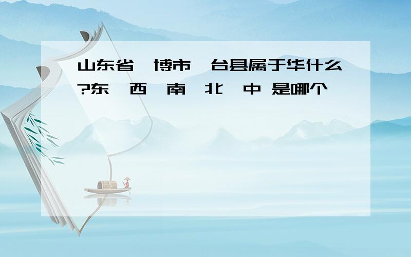 山东省淄博市桓台县属于华什么?东,西,南,北,中 是哪个