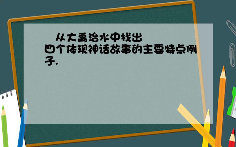  从大禹治水中找出四个体现神话故事的主要特点例子.